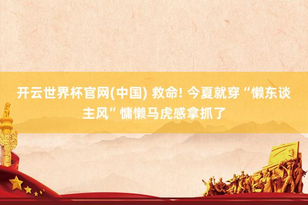 开云世界杯官网(中国) 救命! 今夏就穿“懒东谈主风”慵懒马虎感拿抓了