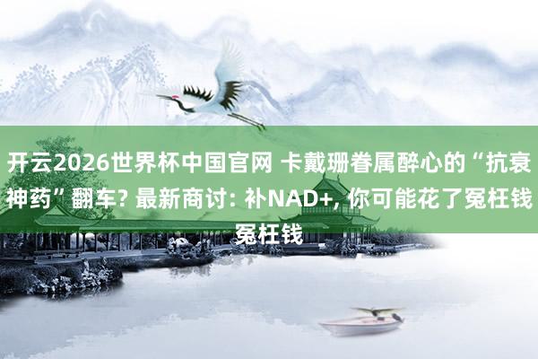 开云2026世界杯中国官网 卡戴珊眷属醉心的“抗衰神药”翻车? 最新商讨: 补NAD+, 你可能花了冤枉钱