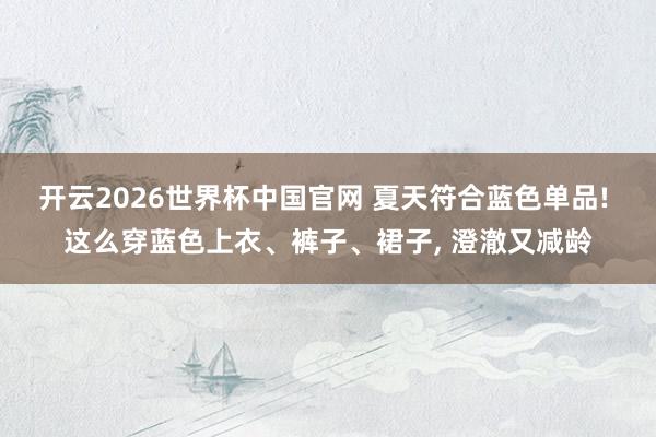 开云2026世界杯中国官网 夏天符合蓝色单品! 这么穿蓝色上衣、裤子、裙子, 澄澈又减龄