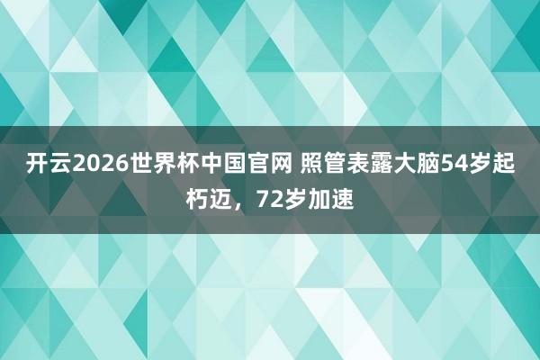 开云2026世界杯中国官网 照管表露大脑54岁起朽迈,72岁加速