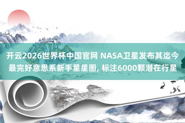 开云2026世界杯中国官网 NASA卫星发布其迄今最完好意思系新手星星图， 标注6000颗潜在行星