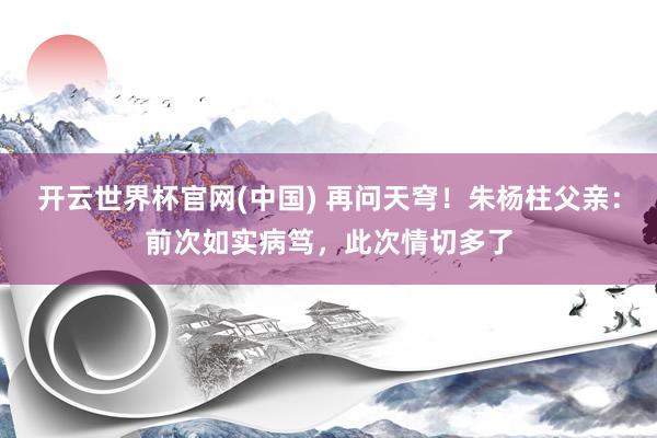 开云世界杯官网(中国) 再问天穹！朱杨柱父亲：前次如实病笃，此次情切多了