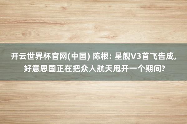 开云世界杯官网(中国) 陈根: 星舰V3首飞告成， 好意思国正在把众人航天甩开一个期间?