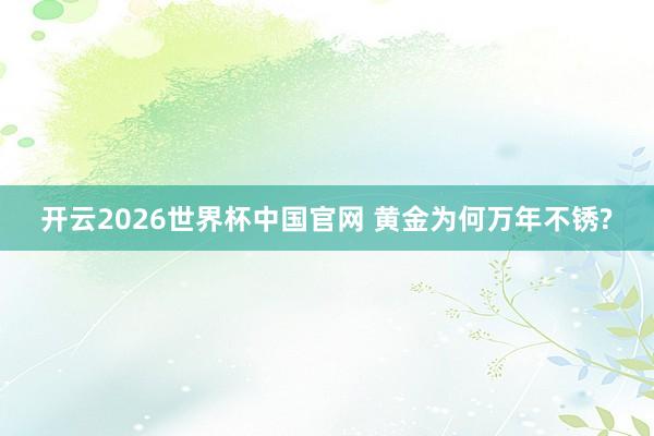 开云2026世界杯中国官网 黄金为何万年不锈?