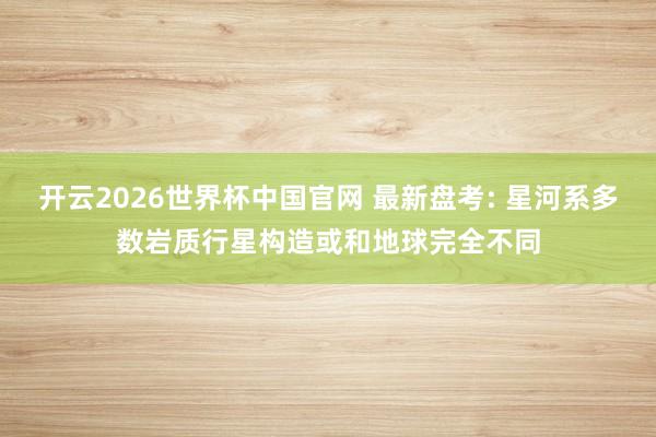 开云2026世界杯中国官网 最新盘考: 星河系多数岩质行星构造或和地球完全不同