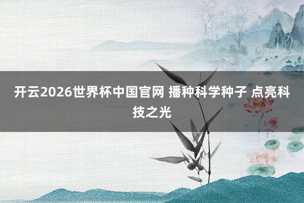开云2026世界杯中国官网 播种科学种子 点亮科技之光