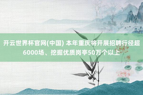 开云世界杯官网(中国) 本年重庆将开展招聘行径超6000场、挖掘优质岗亭50万个以上
