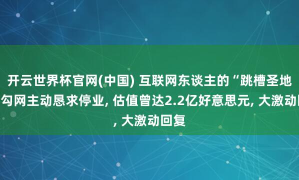 开云世界杯官网(中国) 互联网东谈主的“跳槽圣地”拉勾网主动恳求停业, 估值曾达2.2亿好意思元, 大激动回复
