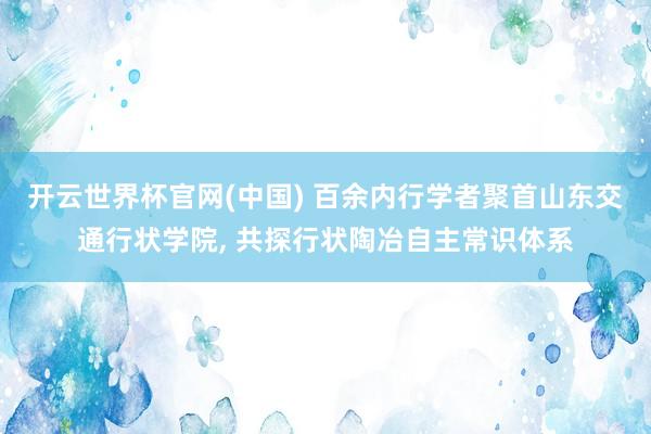 开云世界杯官网(中国) 百余内行学者聚首山东交通行状学院, 共探行状陶冶自主常识体系
