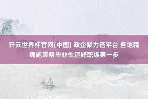 开云世界杯官网(中国) 政企聚力搭平台 各地精确施策帮毕业生迈好职场第一步