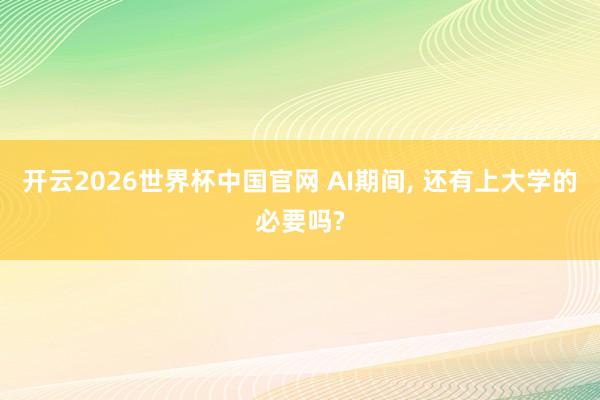 开云2026世界杯中国官网 AI期间, 还有上大学的必要吗?