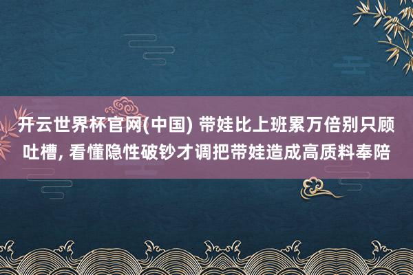 开云世界杯官网(中国) 带娃比上班累万倍别只顾吐槽, 看懂隐性破钞才调把带娃造成高质料奉陪