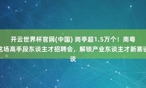 开云世界杯官网(中国) 岗亭超1.5万个!南粤这场高手段东谈主才招聘会,解锁产业东谈主才新赛谈