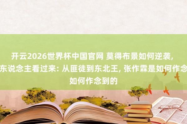 开云2026世界杯中国官网 莫得布景如何逆袭, 职场东说念主看过来: 从匪徒到东北王, 张作霖是如何作念到的