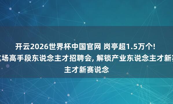 开云2026世界杯中国官网 岗亭超1.5万个! 南粤这场高手段东说念主才招聘会, 解锁产业东说念主才新赛说念