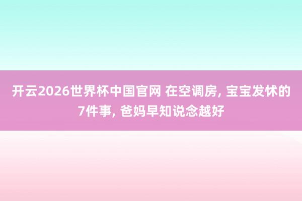 开云2026世界杯中国官网 在空调房, 宝宝发怵的7件事, 爸妈早知说念越好