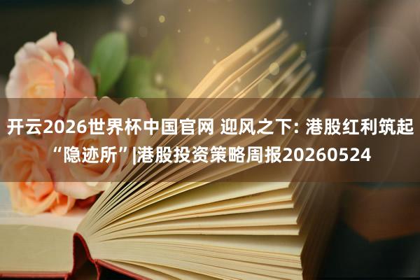 开云2026世界杯中国官网 迎风之下: 港股红利筑起“隐迹所”|港股投资策略周报20260524