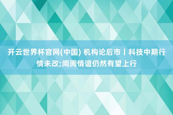 开云世界杯官网(中国) 机构论后市丨科技中期行情未改;阛阓情谊仍然有望上行