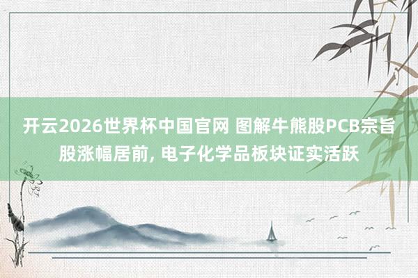 开云2026世界杯中国官网 图解牛熊股PCB宗旨股涨幅居前, 电子化学品板块证实活跃