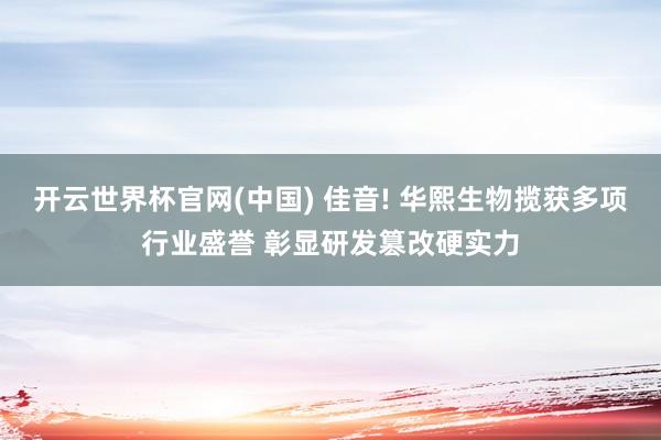 开云世界杯官网(中国) 佳音! 华熙生物揽获多项行业盛誉 彰显研发篡改硬实力