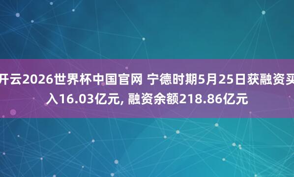 开云2026世界杯中国官网 宁德时期5月25日获融资买入16.03亿元, 融资余额218.86亿元
