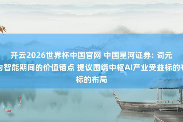 开云2026世界杯中国官网 中国星河证券: 词元成为智能期间的价值锚点 提议围绕中枢AI产业受益标的布局