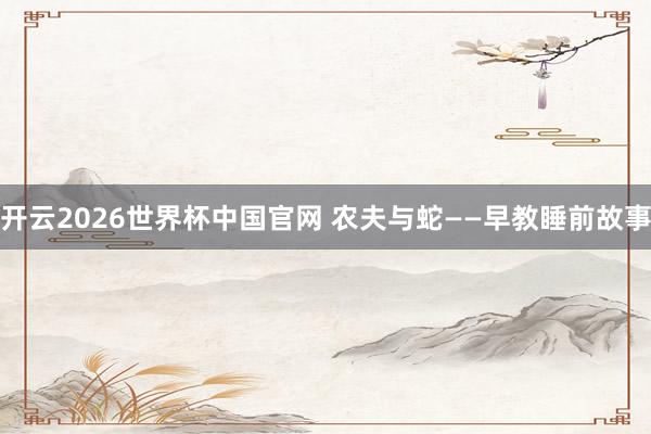 开云2026世界杯中国官网 农夫与蛇——早教睡前故事