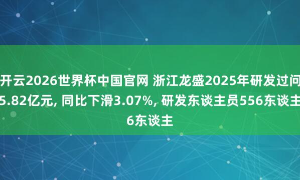 开云2026世界杯中国官网 浙江龙盛2025年研发过问5.82亿元, 同比下滑3.07%, 研发东谈主员556东谈主