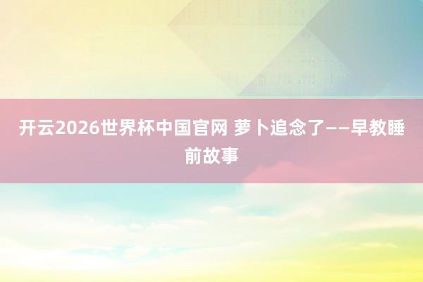 开云2026世界杯中国官网 萝卜追念了——早教睡前故事