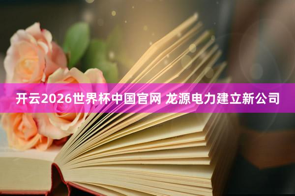 开云2026世界杯中国官网 龙源电力建立新公司