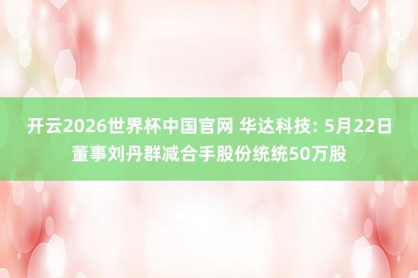 开云2026世界杯中国官网 华达科技: 5月22日董事刘丹群减合手股份统统50万股