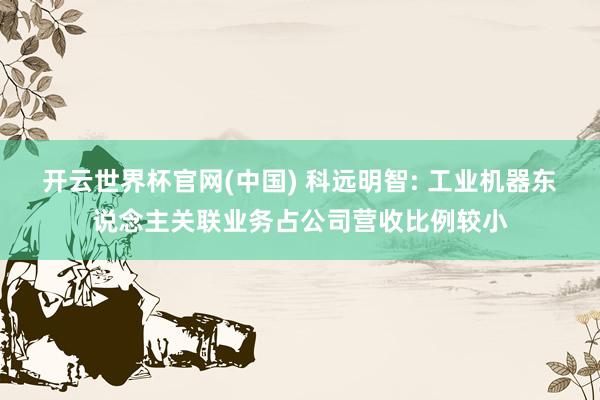 开云世界杯官网(中国) 科远明智: 工业机器东说念主关联业务占公司营收比例较小