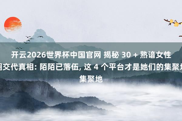 开云2026世界杯中国官网 揭秘 30 + 熟谙女性圈交代真相: 陌陌已落伍, 这 4 个平台才是她们的集聚地