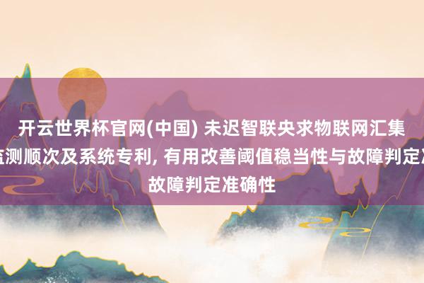 开云世界杯官网(中国) 未迟智联央求物联网汇集故障监测顺次及系统专利, 有用改善阈值稳当性与故障判定准确性