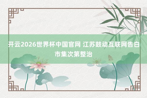 开云2026世界杯中国官网 江苏鼓动互联网告白市集次第整治
