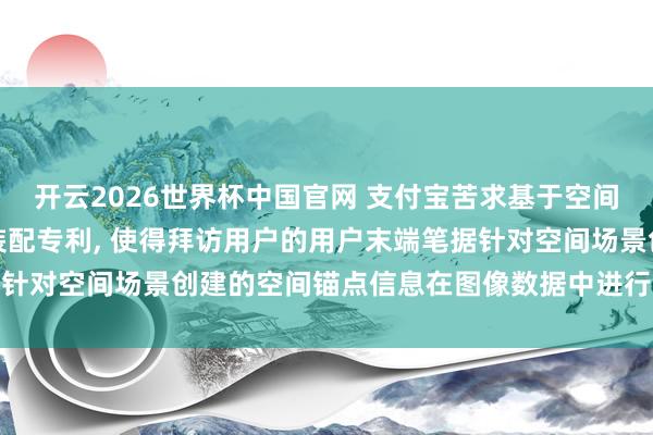 开云2026世界杯中国官网 支付宝苦求基于空间场景的数据处置法子及装配专利， 使得拜访用户的用户末端笔据针对空间场景创建的空间锚点信息在图像数据中进行空间联系涌现