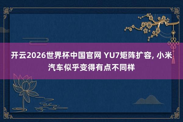 开云2026世界杯中国官网 YU7矩阵扩容, 小米汽车似乎变得有点不同样