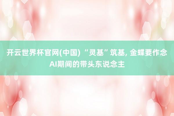 开云世界杯官网(中国) “灵基”筑基, 金蝶要作念AI期间的带头东说念主