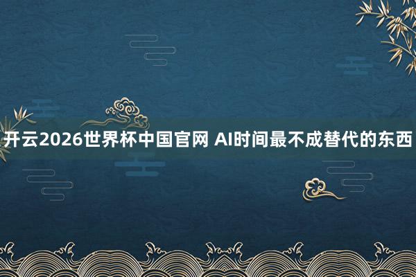 开云2026世界杯中国官网 AI时间最不成替代的东西