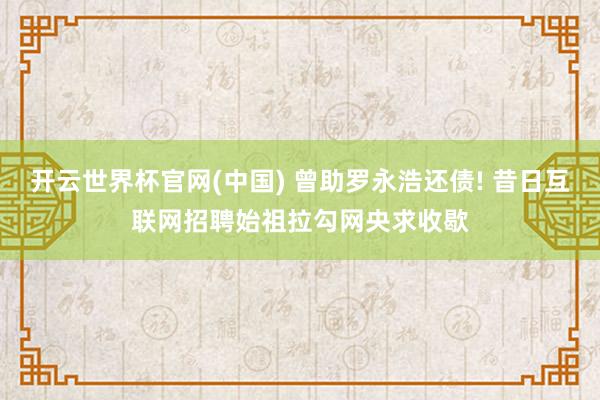 开云世界杯官网(中国) 曾助罗永浩还债! 昔日互联网招聘始祖拉勾网央求收歇