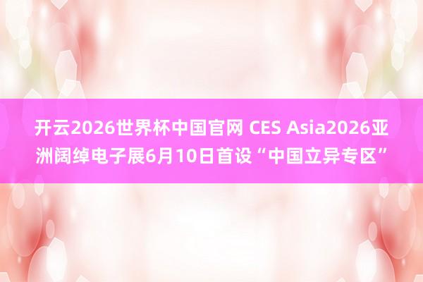 开云2026世界杯中国官网 CES Asia2026亚洲阔绰电子展6月10日首设“中国立异专区”