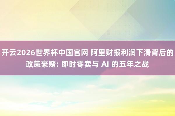 开云2026世界杯中国官网 阿里财报利润下滑背后的政策豪赌: 即时零卖与 AI 的五年之战
