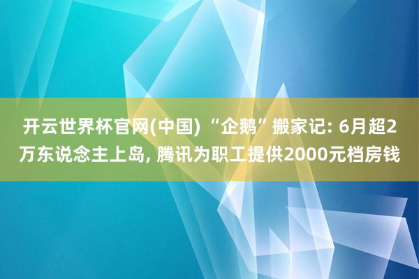 开云世界杯官网(中国) “企鹅”搬家记: 6月超2万东说念主上岛, 腾讯为职工提供2000元档房钱