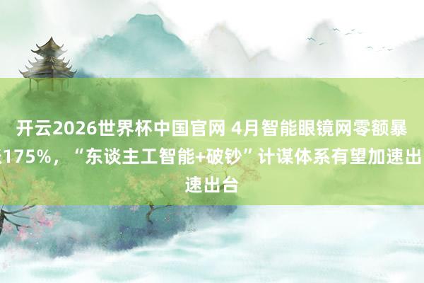 开云2026世界杯中国官网 4月智能眼镜网零额暴涨175%,“东谈主工智能+破钞”计谋体系有望加速出台