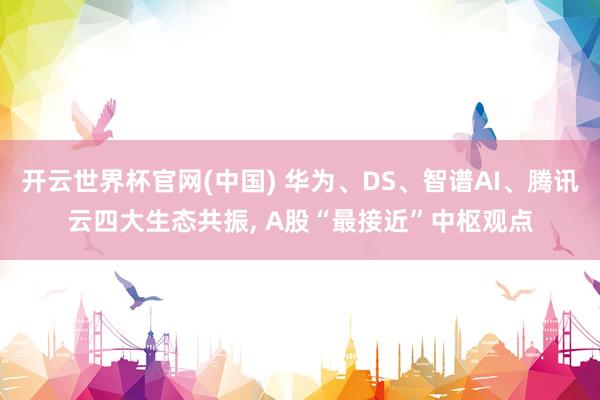 开云世界杯官网(中国) 华为、DS、智谱AI、腾讯云四大生态共振, A股“最接近”中枢观点