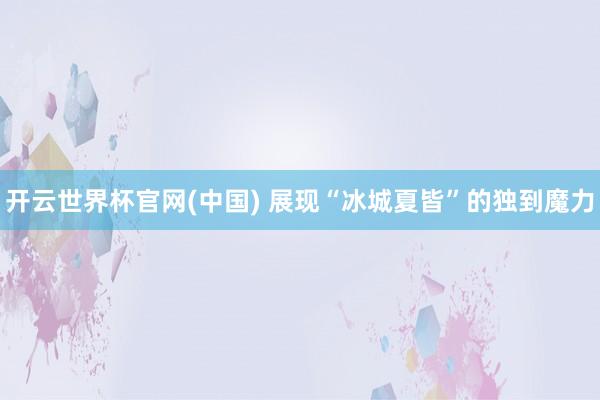 开云世界杯官网(中国) 展现“冰城夏皆”的独到魔力
