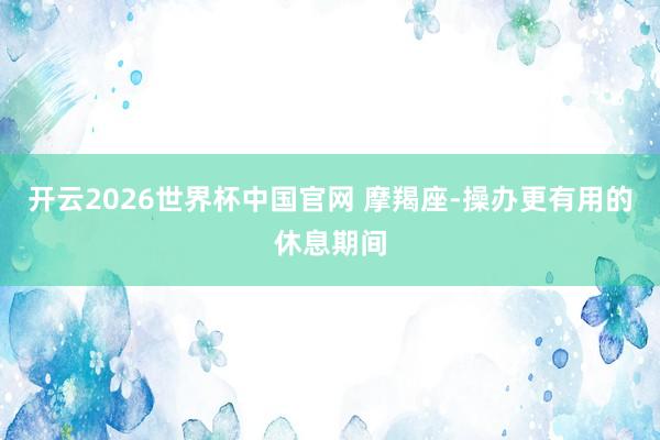 开云2026世界杯中国官网 摩羯座-操办更有用的休息期间