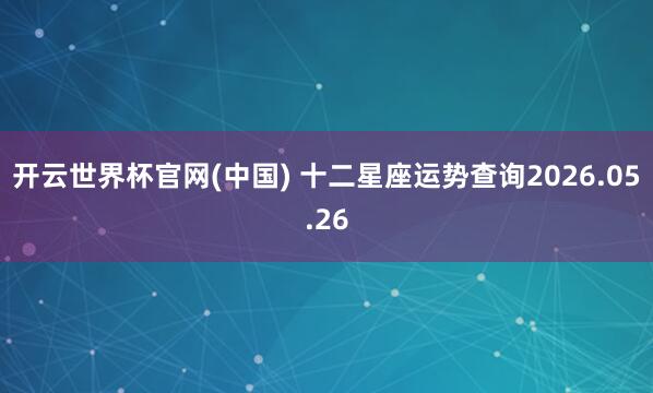 开云世界杯官网(中国) 十二星座运势查询2026.05.26