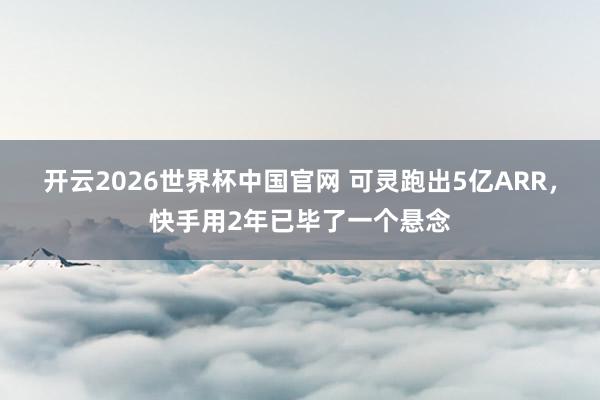 开云2026世界杯中国官网 可灵跑出5亿ARR,快手用2年已毕了一个悬念