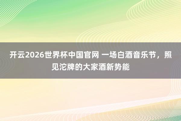 开云2026世界杯中国官网 一场白酒音乐节,照见沱牌的大家酒新势能